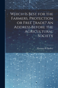 Which is Best for the Farmers, Protection or Free Trade? An Address Before the Agricultural Society