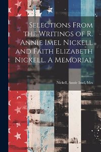 Selections From the Writings of R. Annie Imel Nickell and Faith Elizabeth Nickell. A Memorial