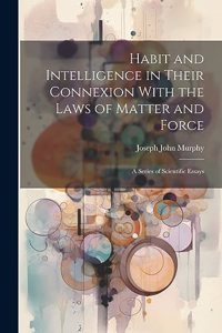 Habit and Intelligence in Their Connexion With the Laws of Matter and Force