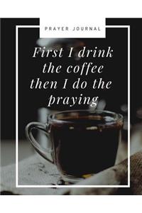 First I Drink The Coffee Then I Do The Praying
