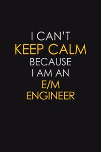 I Can't Keep Calm Because I Am An E/M Engineer