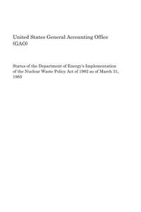 Status of the Department of Energy's Implementation of the Nuclear Waste Policy Act of 1982 as of March 31, 1985