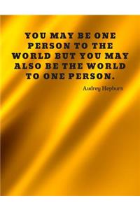 You may be one person to the world but you may also be the world to one person.