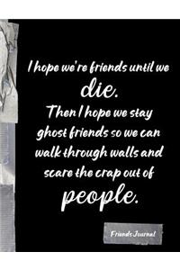 I hope we're friends until we die. Then I hope we stay ghost friends so we can walk through walls and scare the crap of people
