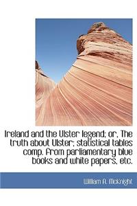 Ireland and the Ulster Legend; Or, the Truth about Ulster; Statistical Tables Comp. from Parliamenta