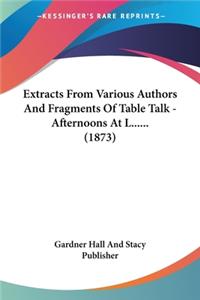 Extracts From Various Authors And Fragments Of Table Talk - Afternoons At L...... (1873)