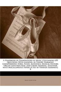 A Handbook of Examinations in Music Containing 650 Questions: With Answers, in Theory, Harmony, Counterpoint, Form, Fugue, Acoustics, Musical History,