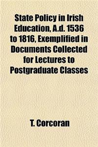 State Policy in Irish Education, A.D. 1536 to 1816, Exemplified in Documents Collected for Lectures to Postgraduate Classes
