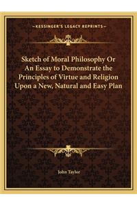 Sketch of Moral Philosophy or an Essay to Demonstrate the Principles of Virtue and Religion Upon a New, Natural and Easy Plan