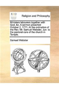 Ministers labourers together with God, &c. A sermon preached October 2, 1771. At the ordination of the Rev. Mr. Samuel Webster, Jun. to the pastoral care of the church in Temple.