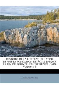 Histoire de La Litterature Latine Depuis La Fondation de Rome Jusqu'a La Fin Du Gouvernement Republicain Volume 1