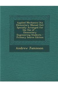 Applied Mechanics (an Elementary Manual On): Specially Arranged for the Use of ... Elementary Engineering Students - Primary Source Edition