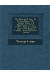 The Liturgical Year: An Explanation of the Origin, History & Significance of the Festival Days & Fasting Days of the English Church - Primary Source Edition