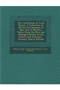 The Confessions of Lord Byron: A Collection of His Private Opinions of Men and of Matters, Taken from the New and Enlarged Edition of His Letters and Journals