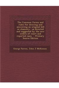 The Common Forms and Rules for Drawing and Answering an Original Bill in Chancery: As Directed and Suggested by the New Orders of Court and Reported Cases - Primary Source Edition