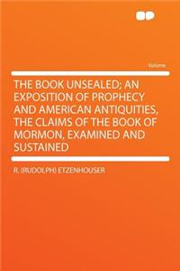 The Book Unsealed; An Exposition of Prophecy and American Antiquities, the Claims of the Book of Mormon, Examined and Sustained