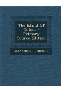 The Island of Cuba... - Primary Source Edition