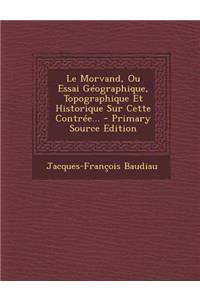 Le Morvand, Ou Essai Geographique, Topographique Et Historique Sur Cette Contree... - Primary Source Edition