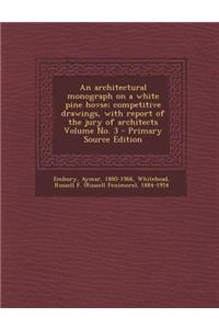 An Architectural Monograph on a White Pine Hovse;competitive Drawings, with Report of the Jury of Architects Volume No. 3 - Primary Source Edition