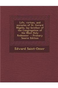 Life, Virtues, and Miracles of St. Gerard Majella, Lay-Brother of the Congregation of the Most Holy Redeemer - Primary Source Edition