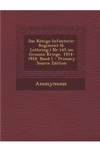 Das Konigs-Infanterie-Regiment (6. Lothring.) NR.145 Im Grossen Kriege, 1914-1918. Band I - Primary Source Edition