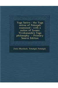 Yoga Sastra: The Yoga Sutras of Patenjali Examined: With a Notice of Swami Vivekananda's Yoga Philosophy - Primary Source Edition