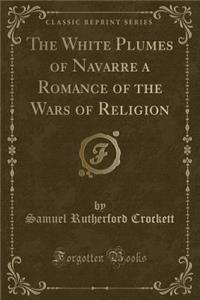 The White Plumes of Navarre a Romance of the Wars of Religion (Classic Reprint)