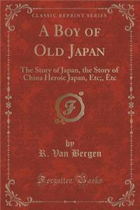 A Boy of Old Japan: The Story of Japan, the Story of China Heroic Japan, Etc;, Etc (Classic Reprint)