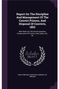 Report on the Discipline and Management of the Convict Prisons, and Disposal of Convicts, 1852: With Notes on the Convict Question, Construction of Prisons, Hard Labour, &C., &C