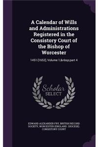 A Calendar of Wills and Administrations Registered in the Consistory Court of the Bishop of Worcester