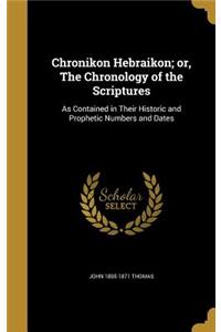 Chronikon Hebraikon; or, The Chronology of the Scriptures: As Contained in Their Historic and Prophetic Numbers and Dates