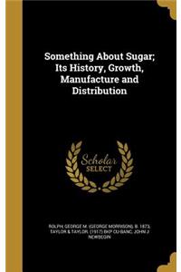 Something About Sugar; Its History, Growth, Manufacture and Distribution