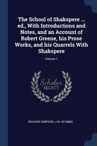 The School of Shakspere ... ed., With Introductions and Notes, and an Account of Robert Greene, his Prose Works, and his Quarrels With Shakspere; Volume 1
