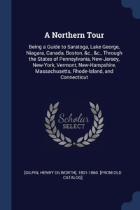 A Northern Tour: Being a Guide to Saratoga, Lake George, Niagara, Canada, Boston, &c., &c., Through the States of Pennsylvania, New-Jersey, New-York, Vermont, New-Ha