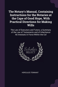 The Notary's Manual, Containing Instructions for the Notaries at the Cape of Good Hope, With Practical Directions for Making Wills
