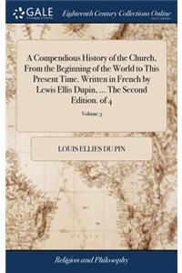 A Compendious History of the Church, From the Beginning of the World to This Present Time. Written in French by Lewis Ellis Dupin, ... The Second Edition. of 4; Volume 3