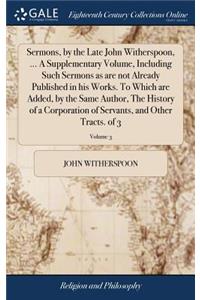 Sermons, by the Late John Witherspoon, ... a Supplementary Volume, Including Such Sermons as Are Not Already Published in His Works. to Which Are Added, by the Same Author, the History of a Corporation of Servants, and Other Tracts. of 3; Volume 3