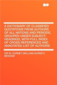 A Dictionary of Classified Quotations from Authors of All Nations and Periods, Grouped Under Subject-Headings, with Full Index of Cross-References and Annotated List of Authors
