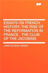 Essays on French History: The Rise of the Reformation in France, the Club of the Jacobins