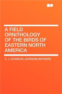 A Field Ornithology of the Birds of Eastern North America