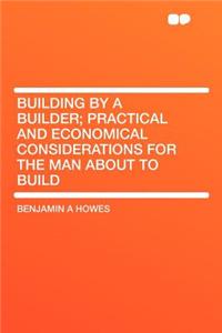 Building by a Builder; Practical and Economical Considerations for the Man about to Build