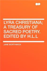 Lyra Christiana; A Treasury of Sacred Poetry. Edited by H.L.L