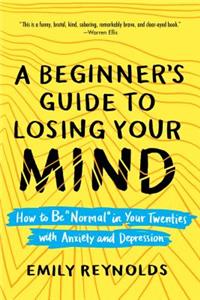 Beginner's Guide to Losing Your Mind: How to Be Normal in Your Twenties with Anxiety and Depression
