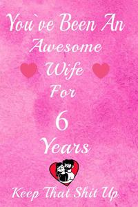 You've Been An Awesome Wife For 6 Years, Keep That Shit Up!