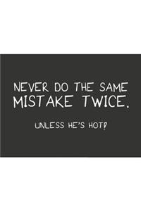 Never do the same mistake twice unless he's hot white