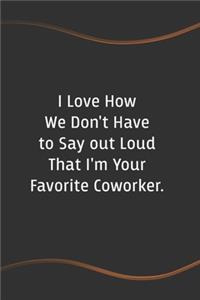 I Love How We Don't Have to Say out Loud That I'm Your Favorite Coworker