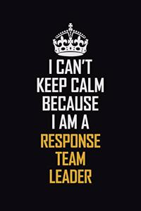 I Can't Keep Calm Because I Am A Response Team Leader