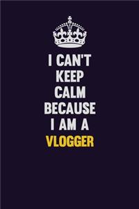 I Can't Keep Calm Because I Am A Vlogger