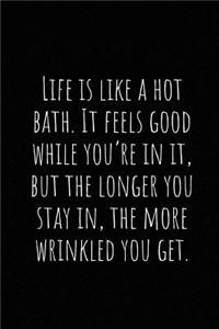 Life Is Like a Hot Bath. It Feels Good While You