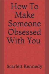 How to Make Someone Obsessed with You